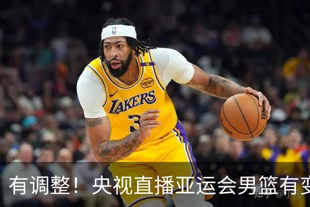 有调整！央视直播亚运会男篮有变，中国VS日本，中国男篮冲击决赛